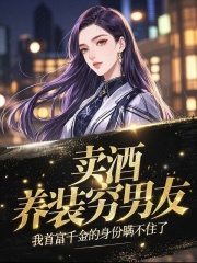 卖酒养装穷男友，我首富千金的身份瞒不住了