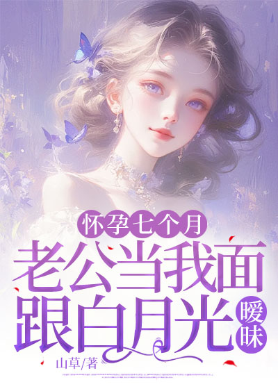 怀孕七个月，老公当我面跟白月光暧昧